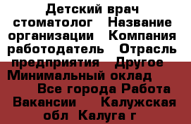 Детский врач-стоматолог › Название организации ­ Компания-работодатель › Отрасль предприятия ­ Другое › Минимальный оклад ­ 60 000 - Все города Работа » Вакансии   . Калужская обл.,Калуга г.